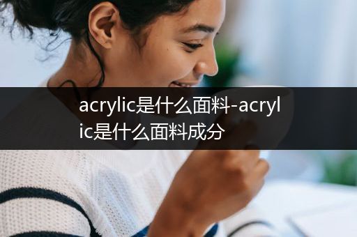 acrylic是什么面料-acrylic是什么面料成分